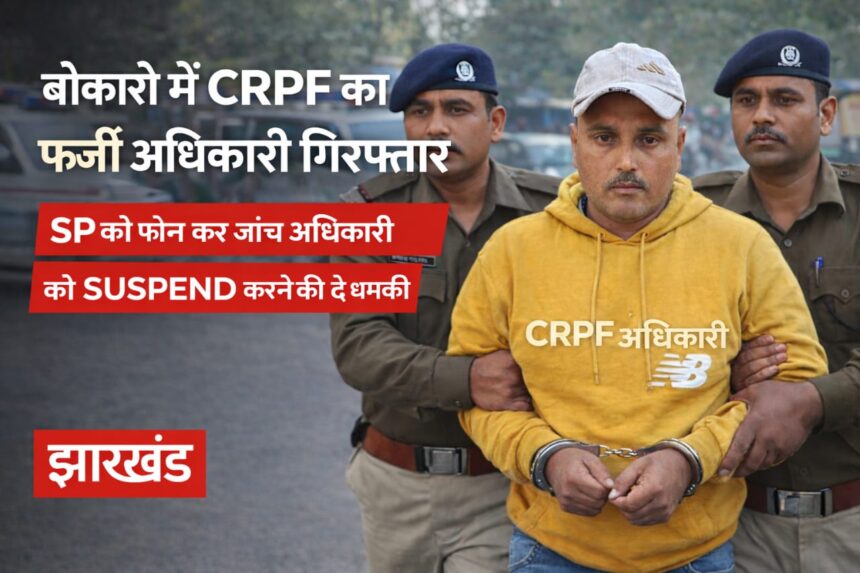 Bokaro में फर्जी CRPF अधिकारी गिरफ्तार, जांच अधिकारी को सस्पेंड कराने की धमकी तक दे डाली